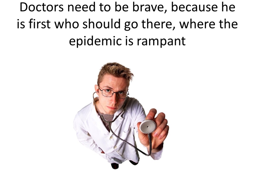 Doctors need to be brave, because he is first who should go there, where